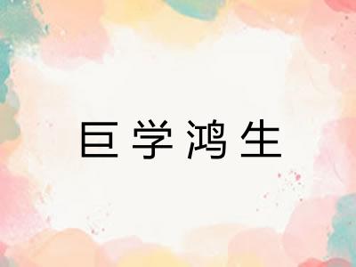 巨学鸿生 巨学鸿生