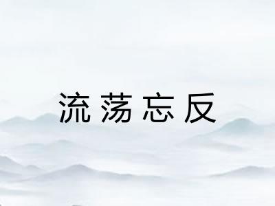 流荡忘反 流荡忘反