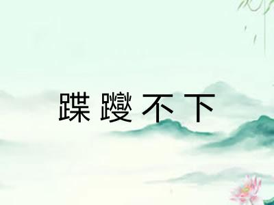 蹀躞不下 蹀躞不下