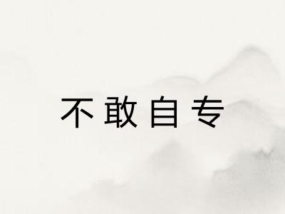 不敢自专 不敢自专