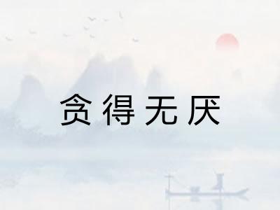 贪得无厌 贪得无厌