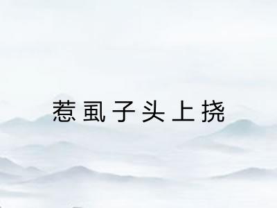 惹虱子头上挠 惹虱子头上挠