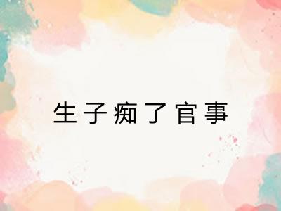 生子痴了官事 生子痴了官事