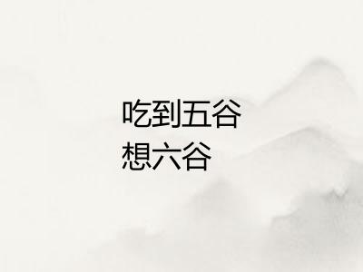 吃到五谷想六谷 吃到五谷想六谷