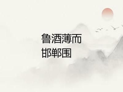 鲁酒薄而邯郸围 鲁酒薄而邯郸围