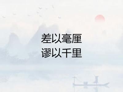 差以毫厘谬以千里 差以毫厘谬以千里