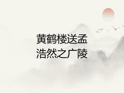 黄鹤楼送孟浩然之广陵 黄鹤楼送孟浩然之广陵